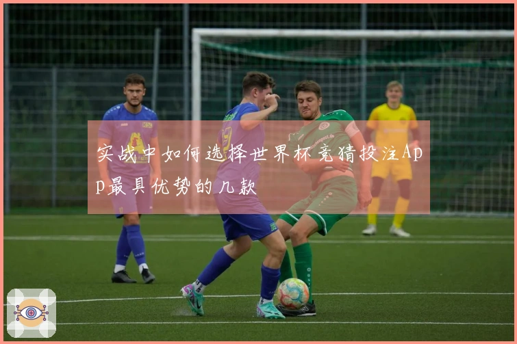 实战中如何选择世界杯竞猜投注App最具优势的几款