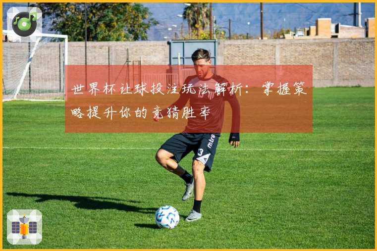 世界杯让球投注玩法解析：掌握策略提升你的竞猜胜率