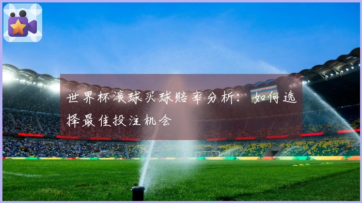 世界杯滚球买球赔率分析：如何选择最佳投注机会