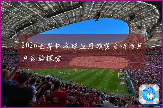 2026世界杯滚球应用趋势分析与用户体验探索