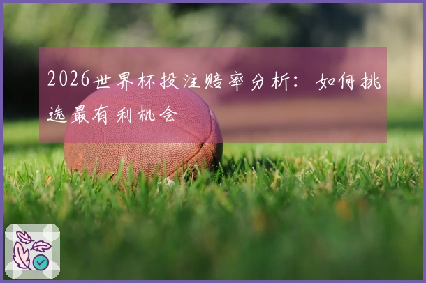 2026世界杯投注赔率分析：如何挑选最有利机会