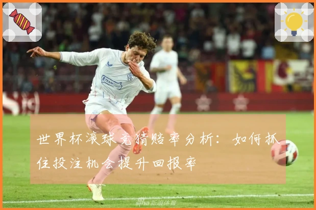世界杯滚球竞猜赔率分析：如何抓住投注机会提升回报率