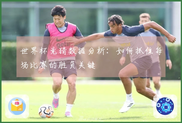 世界杯竞猜数据分析：如何抓住每场比赛的胜负关键