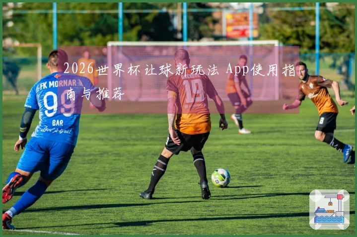 2026世界杯让球新玩法 App使用指南与推荐