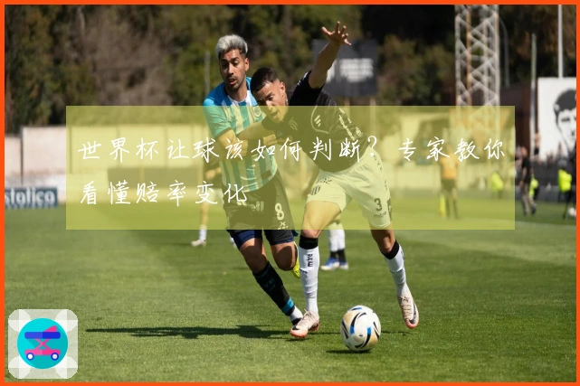 世界杯让球该如何判断？专家教你看懂赔率变化