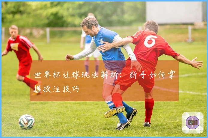 世界杯让球玩法解析：新手如何掌握投注技巧