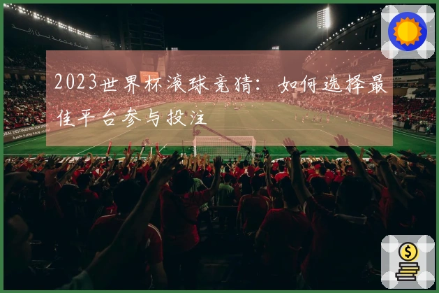 2023世界杯滚球竞猜：如何选择最佳平台参与投注