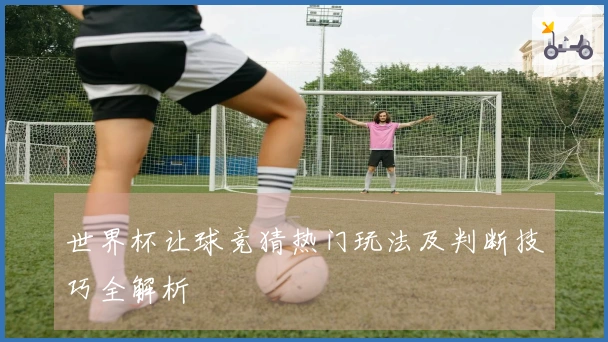 世界杯让球竞猜热门玩法及判断技巧全解析