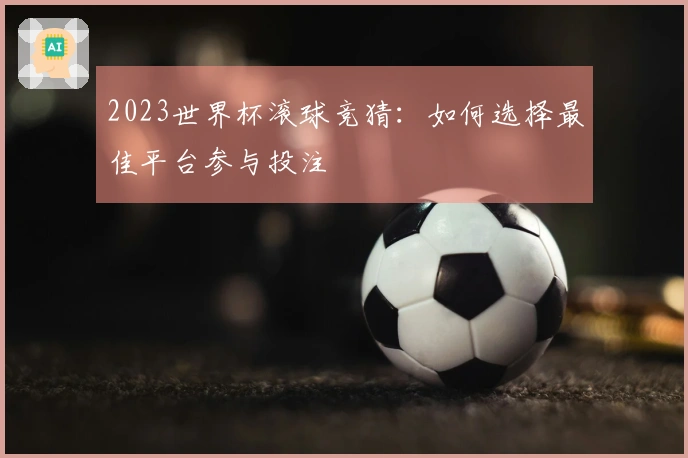 2023世界杯滚球竞猜：如何选择最佳平台参与投注