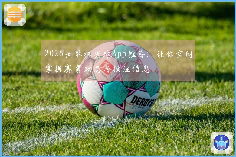 2026世界杯买球App推荐：让你实时掌握赛事动态与投注信息