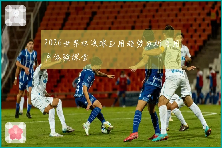 2026世界杯滚球应用趋势分析与用户体验探索