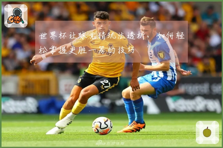 世界杯让球竞猜玩法透析，如何轻松掌握更胜一筹的技巧