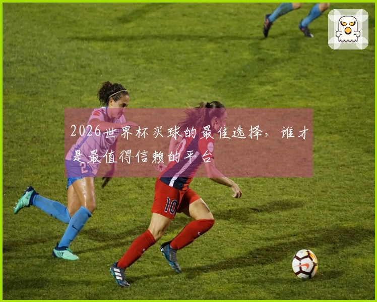 2026世界杯买球的最佳选择，谁才是最值得信赖的平台