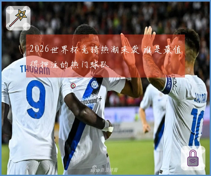 2026世界杯竞猜热潮来袭 谁是最值得押注的热门球队