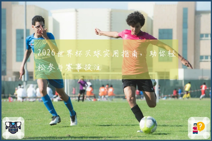 2026世界杯买球实用指南，助你轻松参与赛事投注