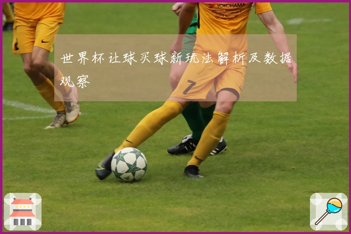 世界杯让球买球新玩法解析及数据观察