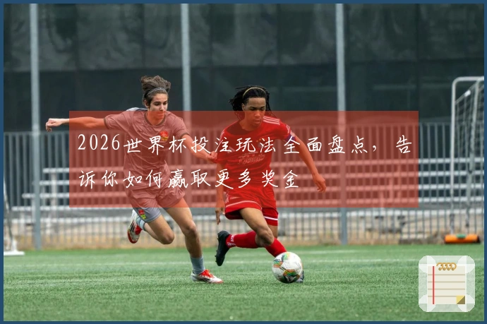 2026世界杯投注玩法全面盘点，告诉你如何赢取更多奖金