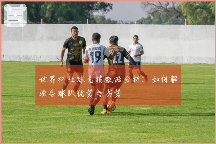 世界杯让球竞猜数据分析：如何解读各球队优势与劣势