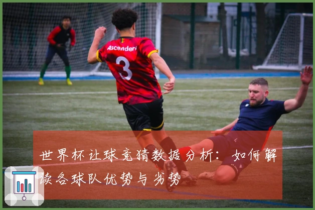 世界杯让球竞猜数据分析：如何解读各球队优势与劣势
