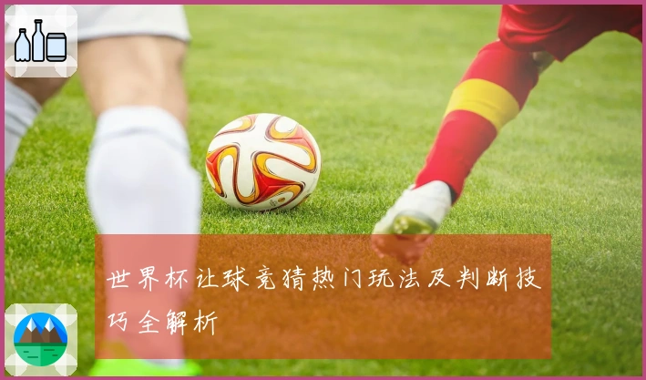 世界杯让球竞猜热门玩法及判断技巧全解析