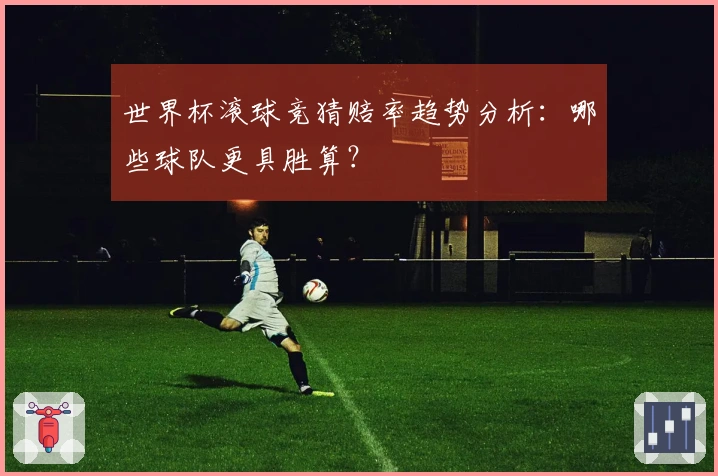 世界杯滚球竞猜赔率趋势分析：哪些球队更具胜算？