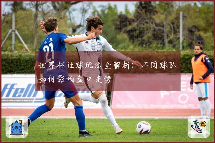 世界杯让球玩法全解析：不同球队如何影响盘口走势