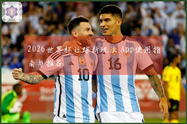 2026世界杯让球新玩法 App使用指南与推荐