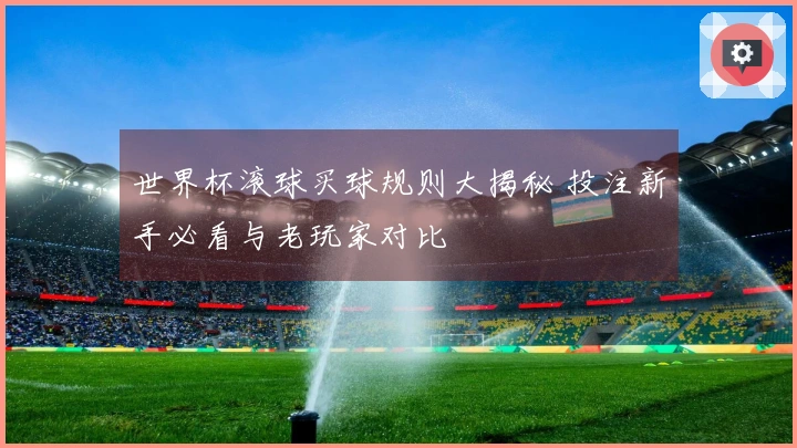 世界杯滚球买球规则大揭秘 投注新手必看与老玩家对比