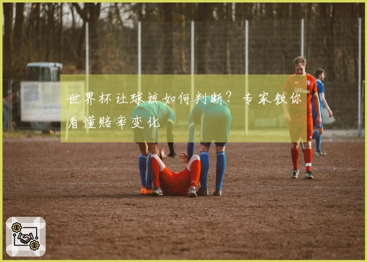 世界杯让球该如何判断？专家教你看懂赔率变化