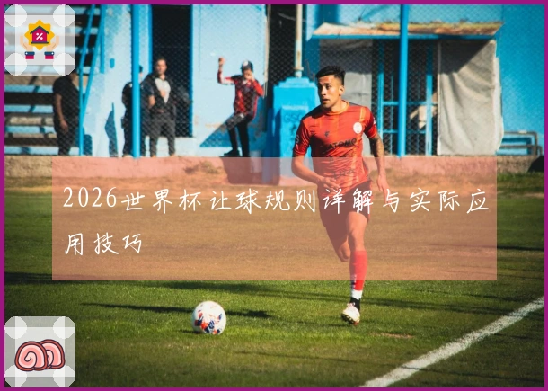 2026世界杯让球规则详解与实际应用技巧