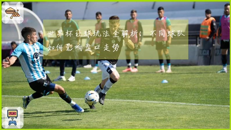 世界杯让球玩法全解析：不同球队如何影响盘口走势