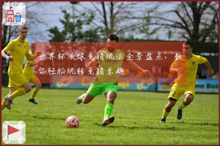 世界杯滚球竞猜玩法全景盘点，教你轻松玩转竞猜乐趣