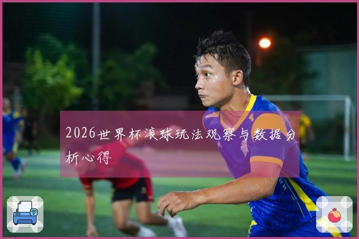 2026世界杯滚球玩法观察与数据分析心得