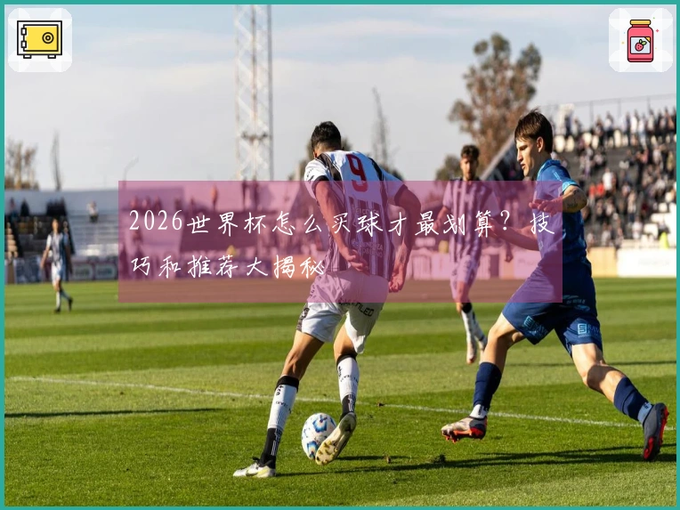2026世界杯怎么买球才最划算？技巧和推荐大揭秘