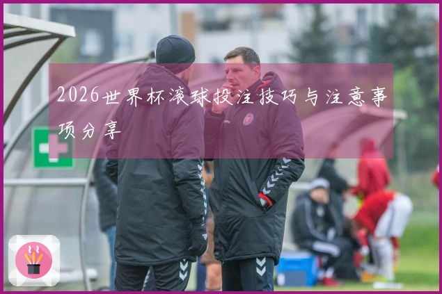 2026世界杯滚球投注技巧与注意事项分享
